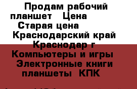 Продам рабочий планшет › Цена ­ 1 000 › Старая цена ­ 1 000 - Краснодарский край, Краснодар г. Компьютеры и игры » Электронные книги, планшеты, КПК   